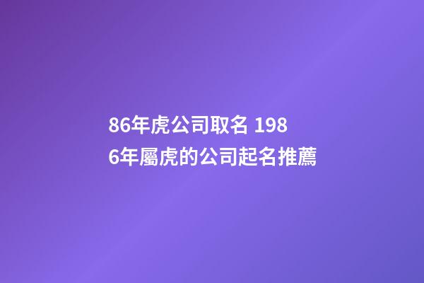 86年虎公司取名 1986年屬虎的公司起名推薦-第1張-公司起名-玄機(jī)派